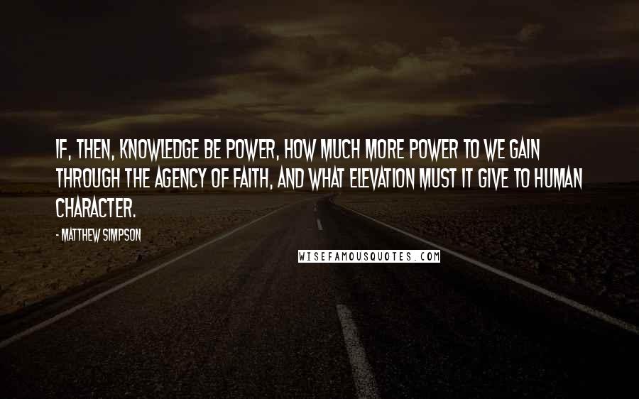 Matthew Simpson Quotes: If, then, knowledge be power, how much more power to we gain through the agency of faith, and what elevation must it give to human character.