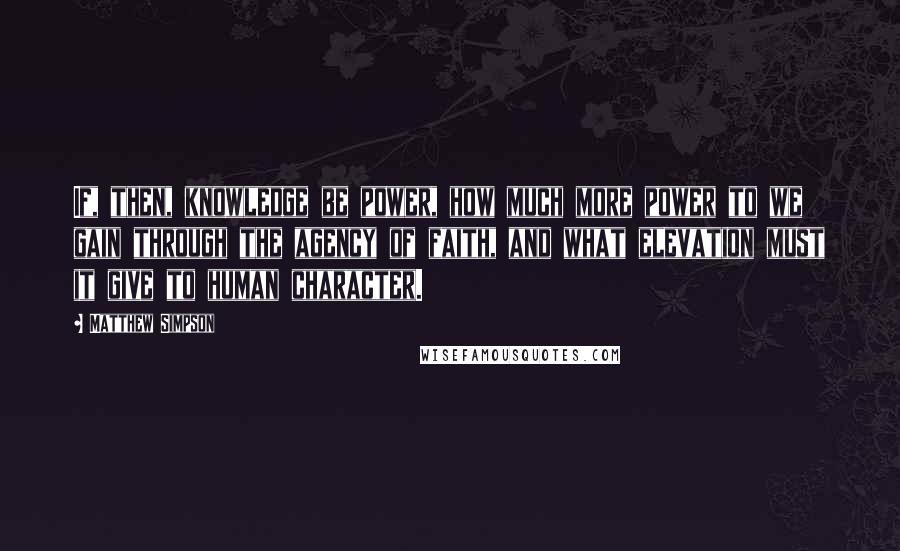 Matthew Simpson Quotes: If, then, knowledge be power, how much more power to we gain through the agency of faith, and what elevation must it give to human character.