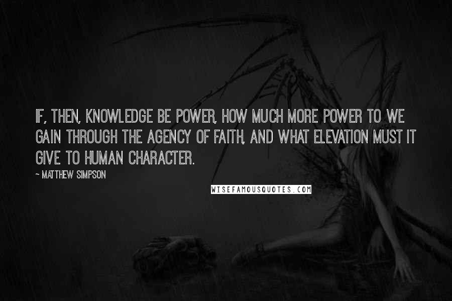 Matthew Simpson Quotes: If, then, knowledge be power, how much more power to we gain through the agency of faith, and what elevation must it give to human character.