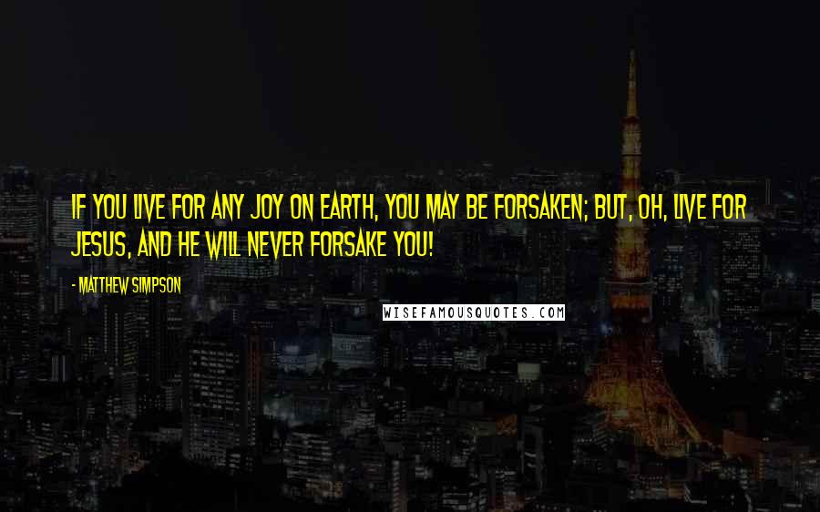 Matthew Simpson Quotes: If you live for any joy on earth, you may be forsaken; but, oh, live for Jesus, and he will never forsake you!