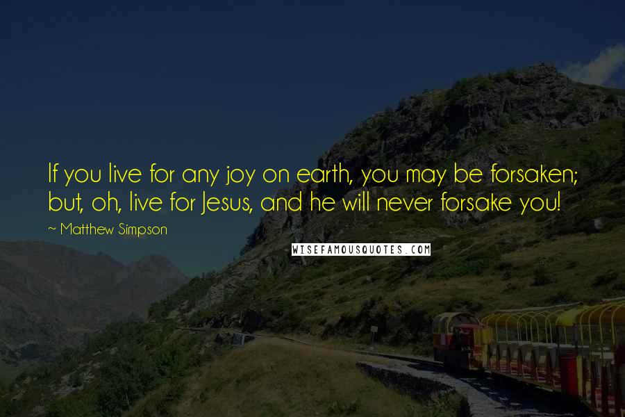 Matthew Simpson Quotes: If you live for any joy on earth, you may be forsaken; but, oh, live for Jesus, and he will never forsake you!