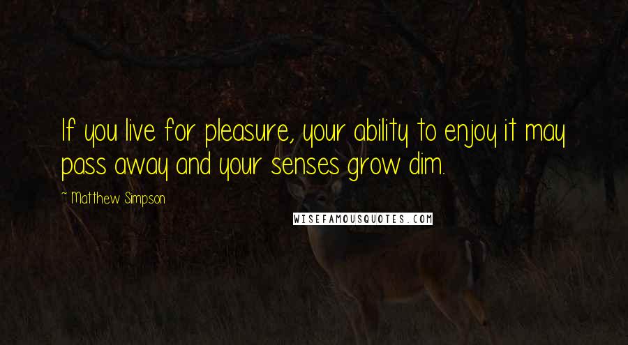 Matthew Simpson Quotes: If you live for pleasure, your ability to enjoy it may pass away and your senses grow dim.