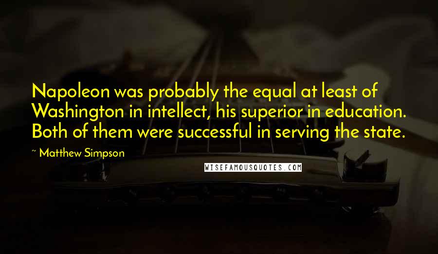 Matthew Simpson Quotes: Napoleon was probably the equal at least of Washington in intellect, his superior in education. Both of them were successful in serving the state.