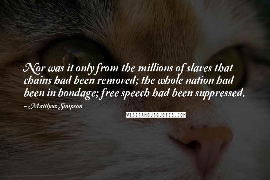 Matthew Simpson Quotes: Nor was it only from the millions of slaves that chains had been removed; the whole nation had been in bondage; free speech had been suppressed.