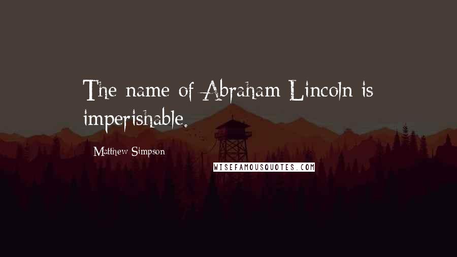 Matthew Simpson Quotes: The name of Abraham Lincoln is imperishable.