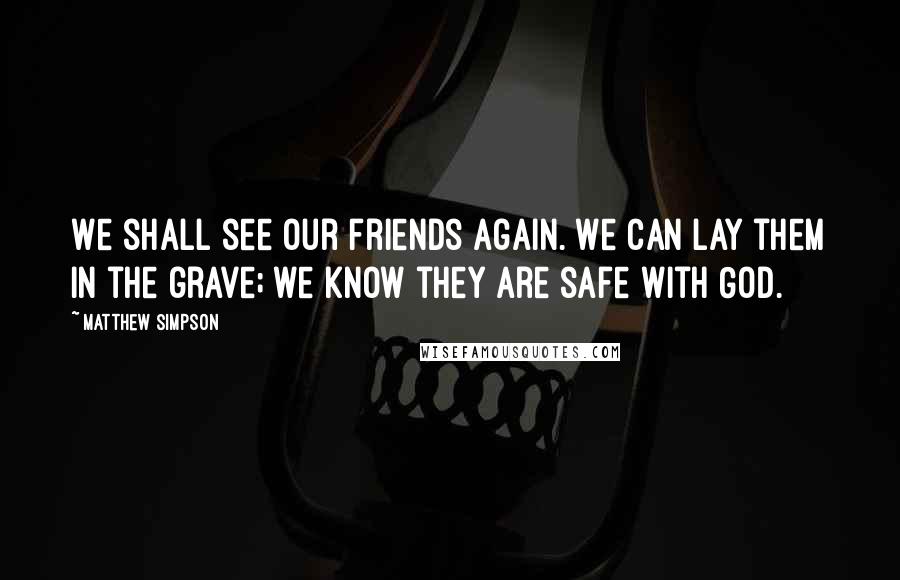 Matthew Simpson Quotes: We shall see our friends again. We can lay them in the grave; we know they are safe with God.