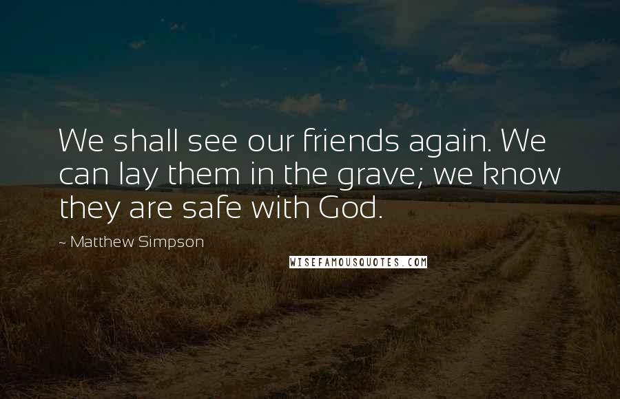 Matthew Simpson Quotes: We shall see our friends again. We can lay them in the grave; we know they are safe with God.