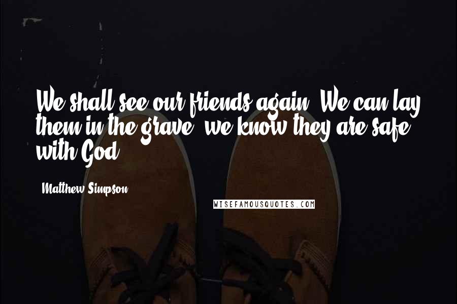 Matthew Simpson Quotes: We shall see our friends again. We can lay them in the grave; we know they are safe with God.