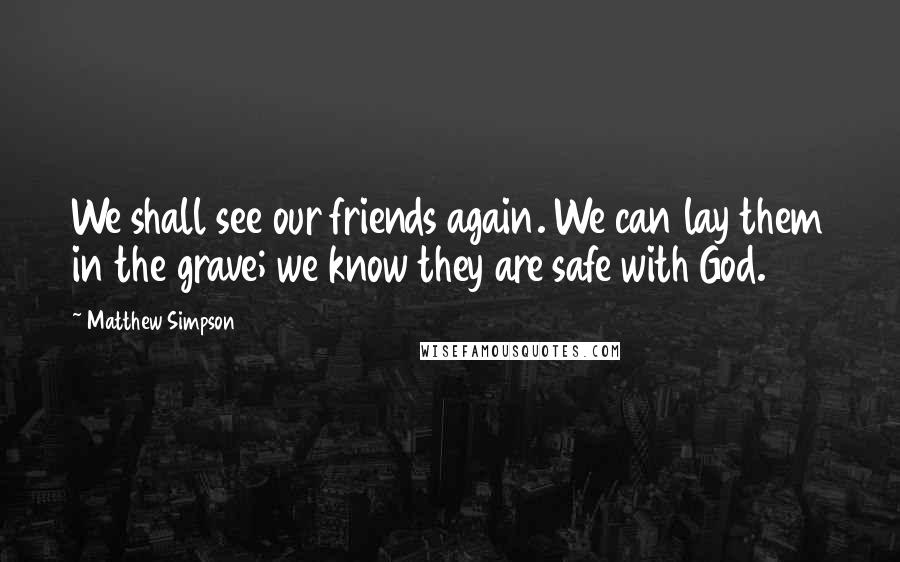 Matthew Simpson Quotes: We shall see our friends again. We can lay them in the grave; we know they are safe with God.