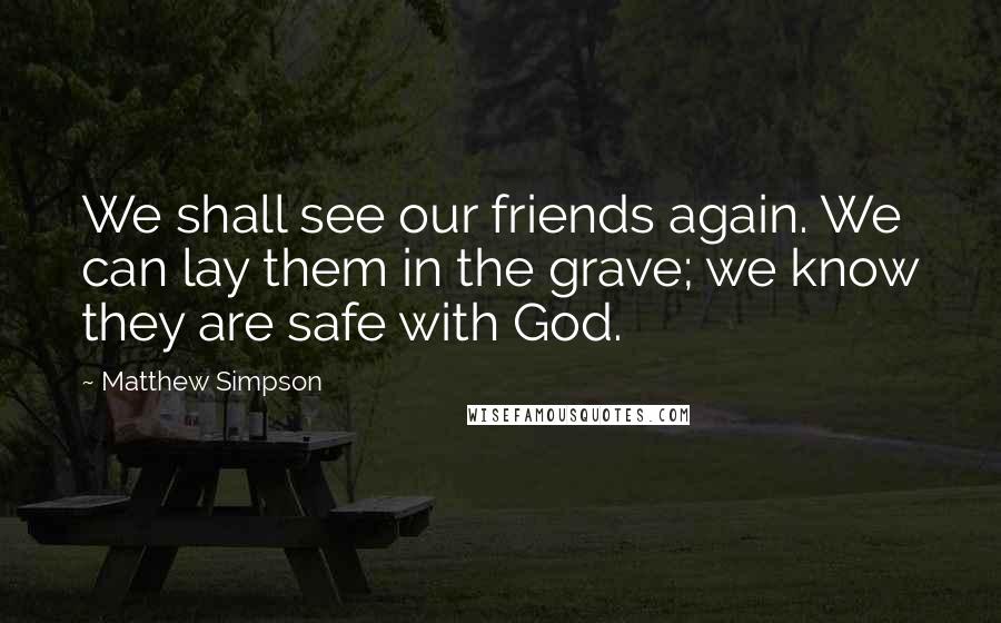 Matthew Simpson Quotes: We shall see our friends again. We can lay them in the grave; we know they are safe with God.