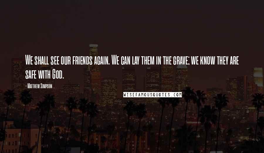 Matthew Simpson Quotes: We shall see our friends again. We can lay them in the grave; we know they are safe with God.