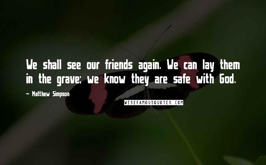 Matthew Simpson Quotes: We shall see our friends again. We can lay them in the grave; we know they are safe with God.