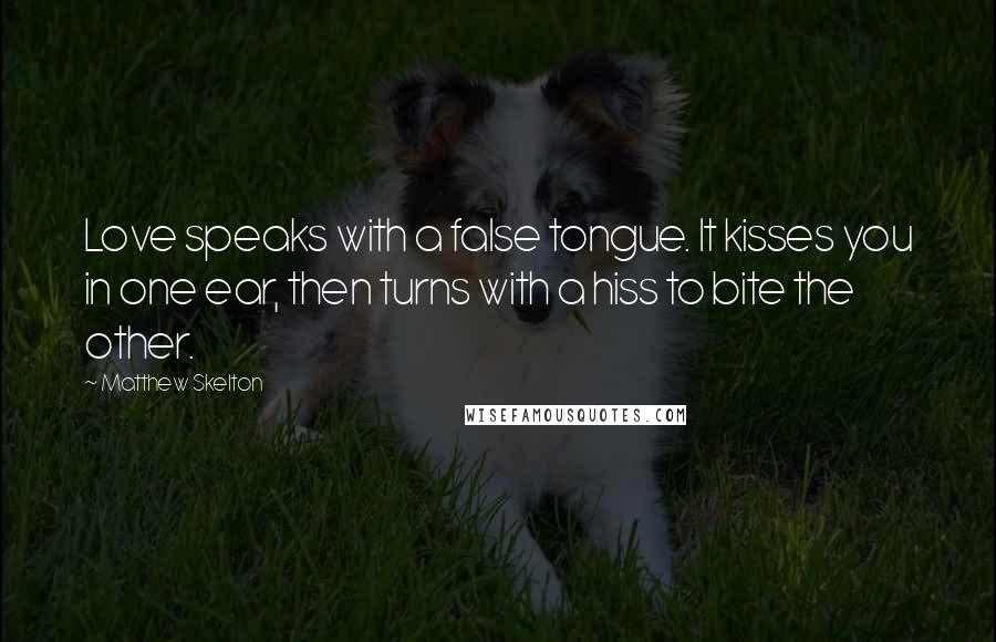 Matthew Skelton Quotes: Love speaks with a false tongue. It kisses you in one ear, then turns with a hiss to bite the other.