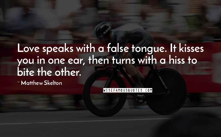 Matthew Skelton Quotes: Love speaks with a false tongue. It kisses you in one ear, then turns with a hiss to bite the other.