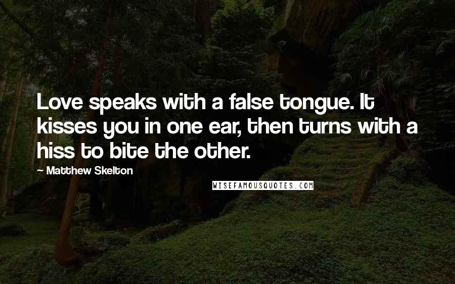 Matthew Skelton Quotes: Love speaks with a false tongue. It kisses you in one ear, then turns with a hiss to bite the other.