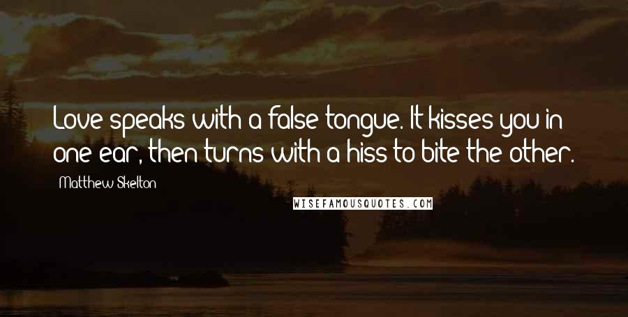 Matthew Skelton Quotes: Love speaks with a false tongue. It kisses you in one ear, then turns with a hiss to bite the other.