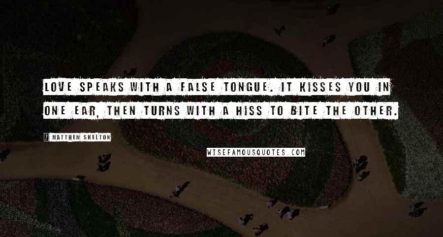 Matthew Skelton Quotes: Love speaks with a false tongue. It kisses you in one ear, then turns with a hiss to bite the other.