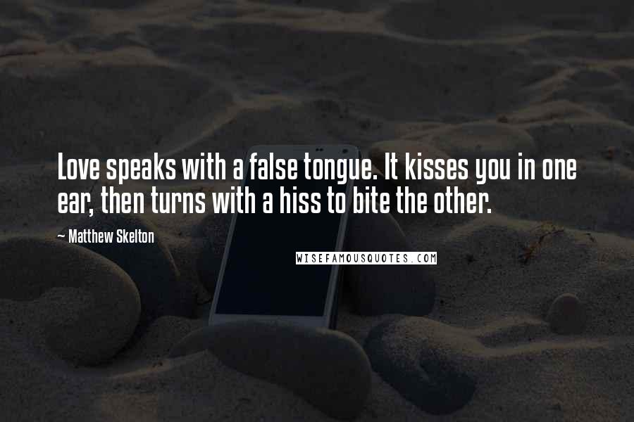 Matthew Skelton Quotes: Love speaks with a false tongue. It kisses you in one ear, then turns with a hiss to bite the other.
