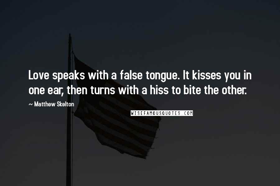 Matthew Skelton Quotes: Love speaks with a false tongue. It kisses you in one ear, then turns with a hiss to bite the other.