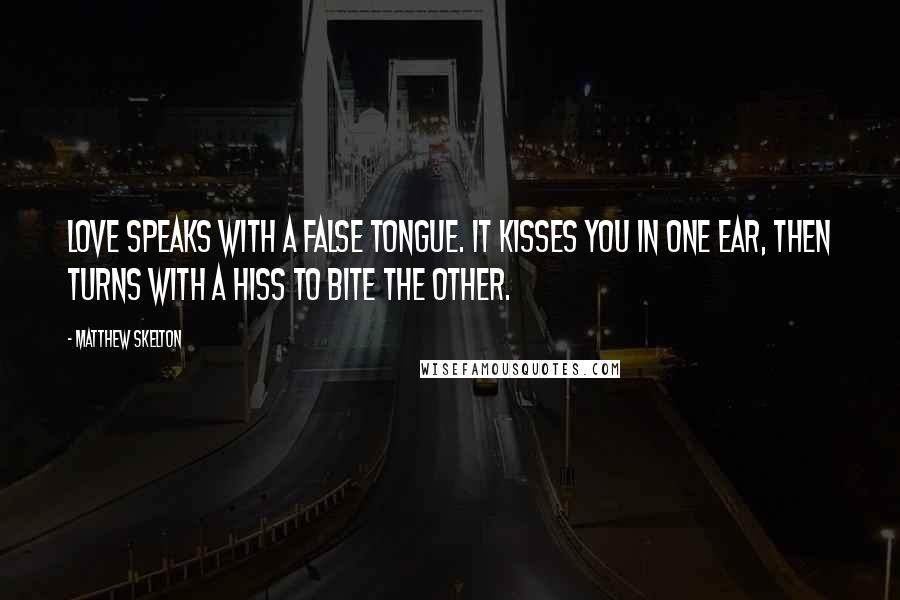 Matthew Skelton Quotes: Love speaks with a false tongue. It kisses you in one ear, then turns with a hiss to bite the other.