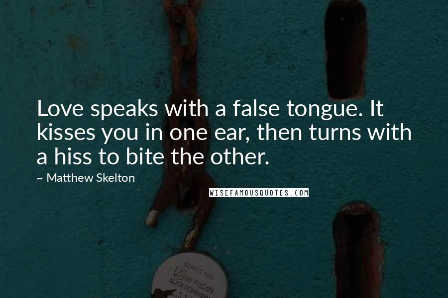 Matthew Skelton Quotes: Love speaks with a false tongue. It kisses you in one ear, then turns with a hiss to bite the other.