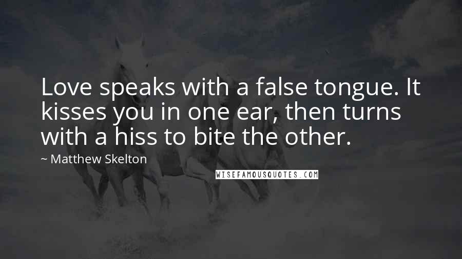 Matthew Skelton Quotes: Love speaks with a false tongue. It kisses you in one ear, then turns with a hiss to bite the other.