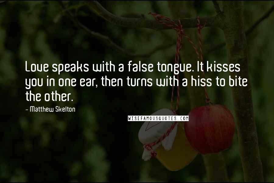 Matthew Skelton Quotes: Love speaks with a false tongue. It kisses you in one ear, then turns with a hiss to bite the other.