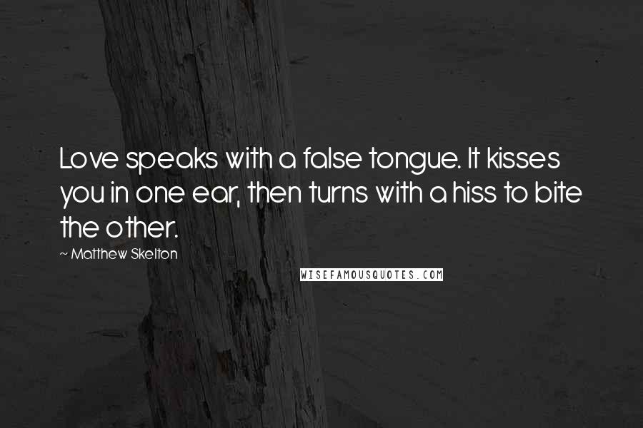 Matthew Skelton Quotes: Love speaks with a false tongue. It kisses you in one ear, then turns with a hiss to bite the other.