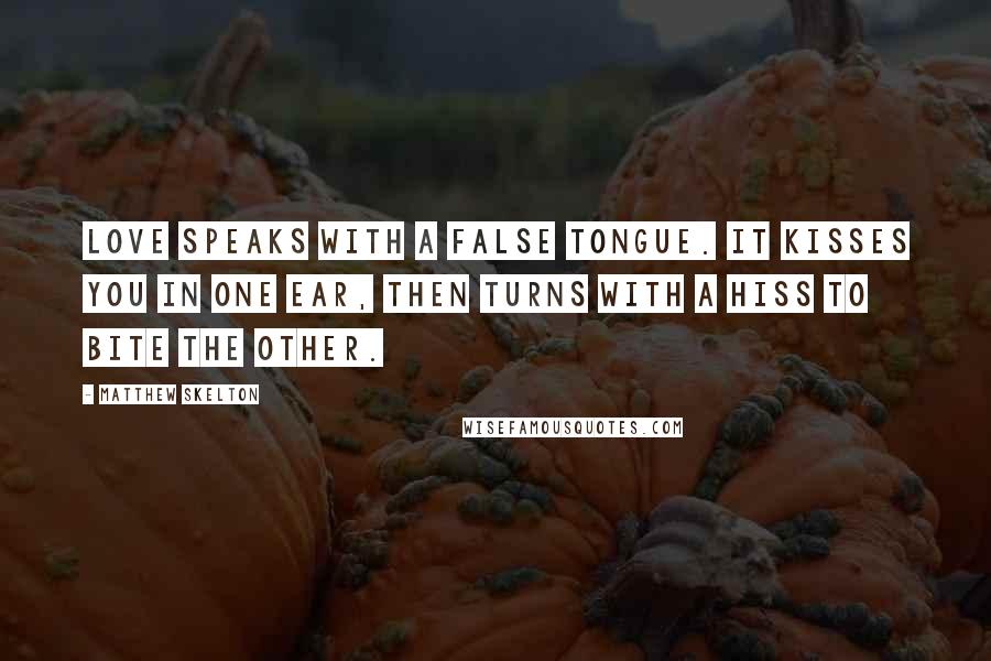 Matthew Skelton Quotes: Love speaks with a false tongue. It kisses you in one ear, then turns with a hiss to bite the other.