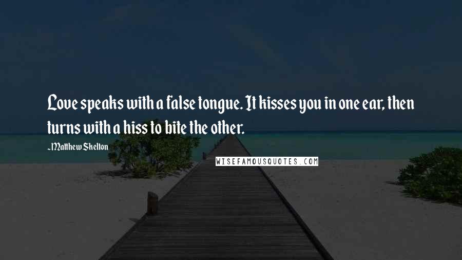 Matthew Skelton Quotes: Love speaks with a false tongue. It kisses you in one ear, then turns with a hiss to bite the other.