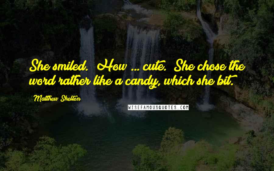 Matthew Skelton Quotes: She smiled. "How ... cute." She chose the word rather like a candy, which she bit.