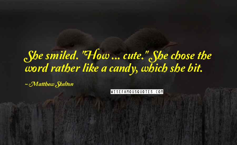 Matthew Skelton Quotes: She smiled. "How ... cute." She chose the word rather like a candy, which she bit.