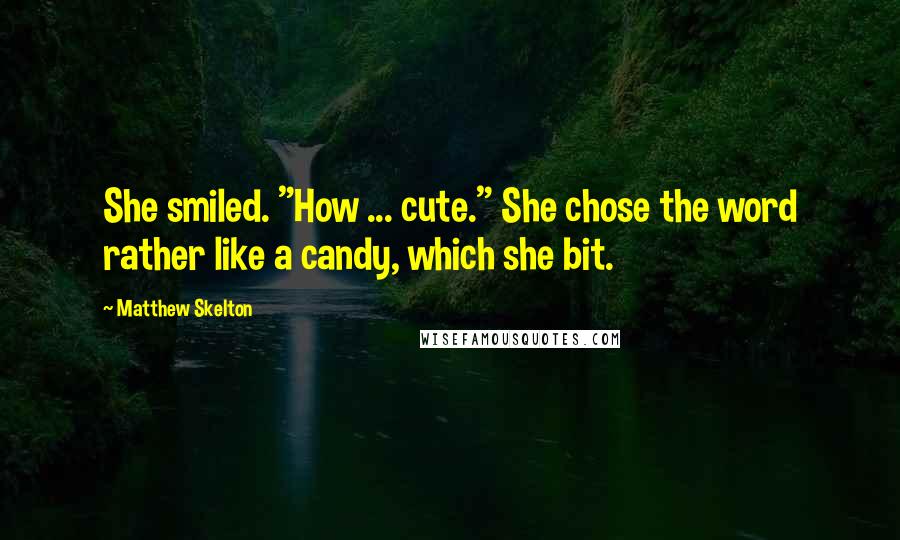 Matthew Skelton Quotes: She smiled. "How ... cute." She chose the word rather like a candy, which she bit.