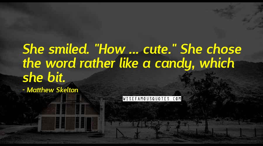 Matthew Skelton Quotes: She smiled. "How ... cute." She chose the word rather like a candy, which she bit.