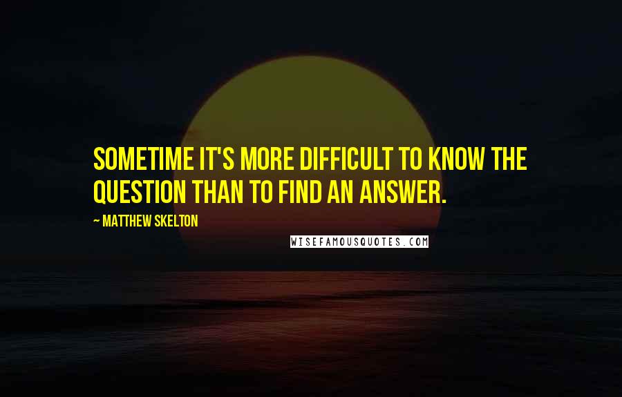 Matthew Skelton Quotes: Sometime it's more difficult to know the question than to find an answer.