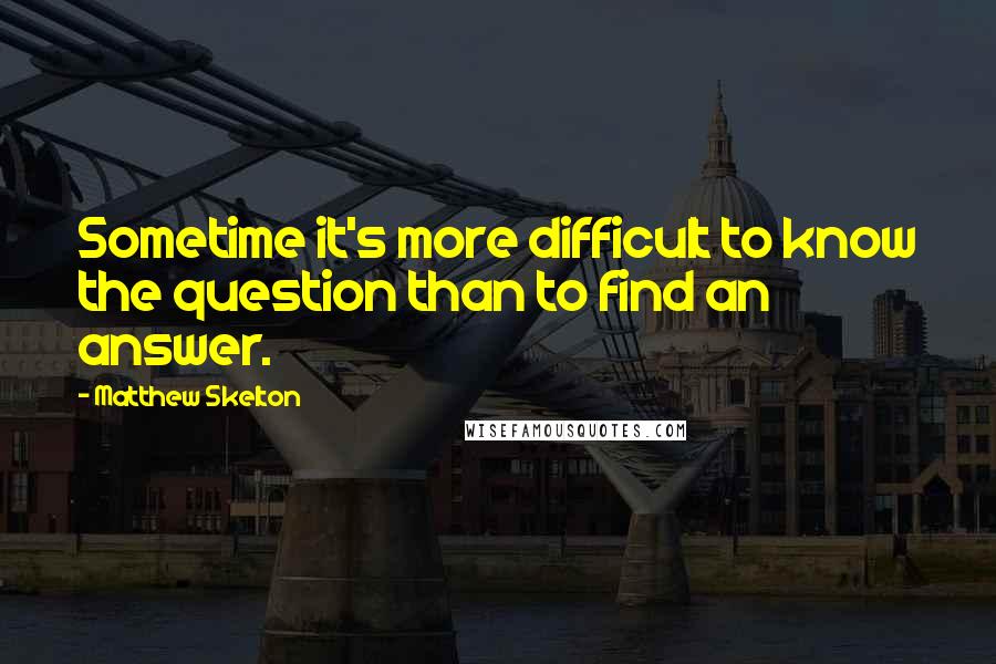 Matthew Skelton Quotes: Sometime it's more difficult to know the question than to find an answer.
