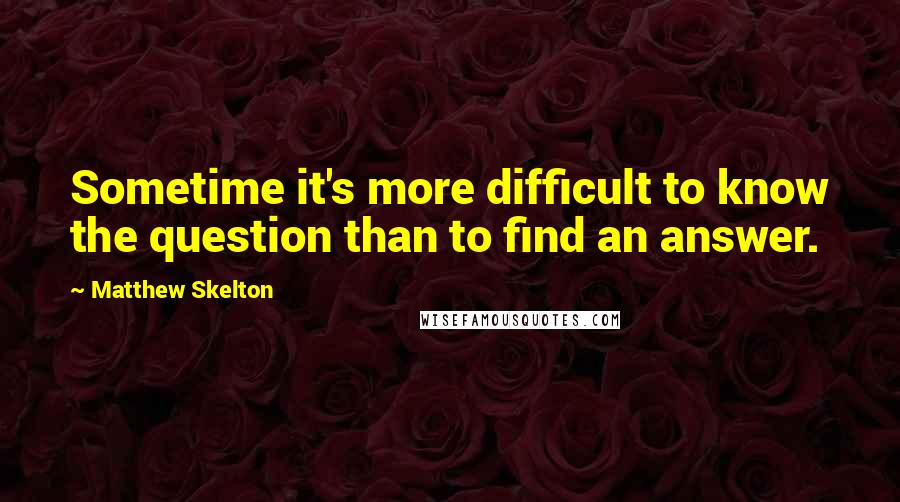 Matthew Skelton Quotes: Sometime it's more difficult to know the question than to find an answer.