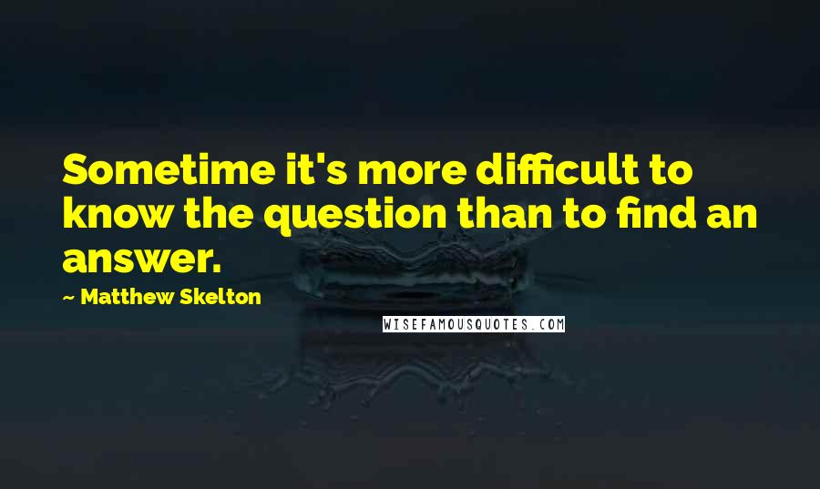 Matthew Skelton Quotes: Sometime it's more difficult to know the question than to find an answer.