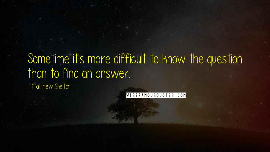 Matthew Skelton Quotes: Sometime it's more difficult to know the question than to find an answer.