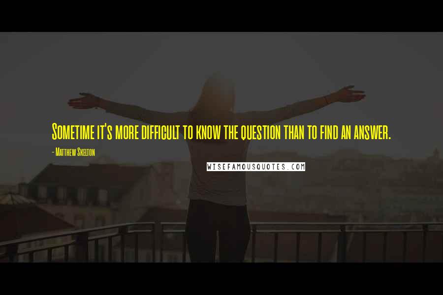 Matthew Skelton Quotes: Sometime it's more difficult to know the question than to find an answer.