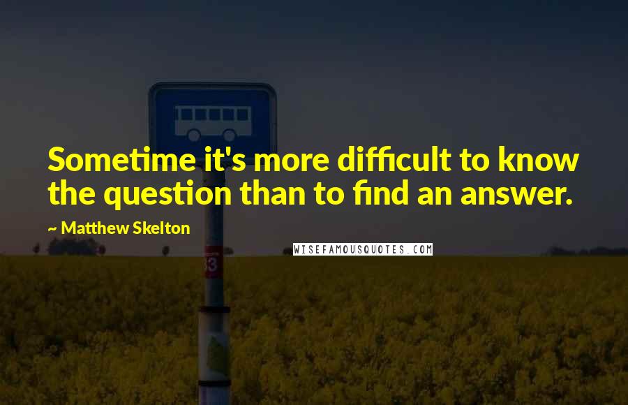 Matthew Skelton Quotes: Sometime it's more difficult to know the question than to find an answer.