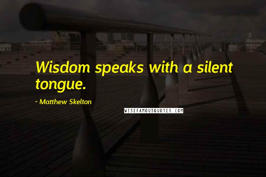 Matthew Skelton Quotes: Wisdom speaks with a silent tongue.