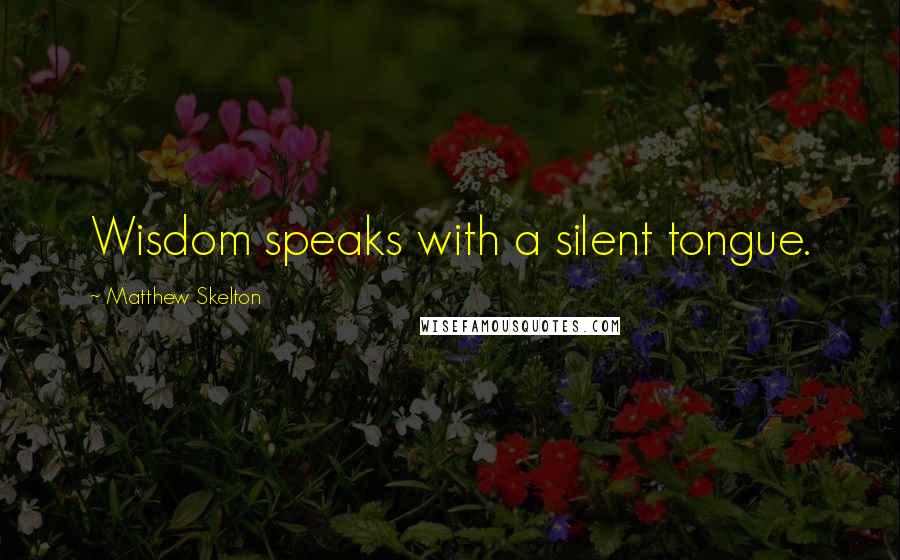 Matthew Skelton Quotes: Wisdom speaks with a silent tongue.
