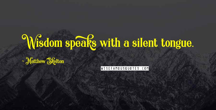 Matthew Skelton Quotes: Wisdom speaks with a silent tongue.