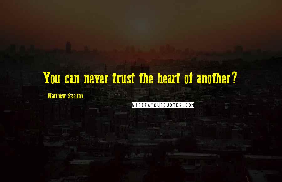 Matthew Skelton Quotes: You can never trust the heart of another?