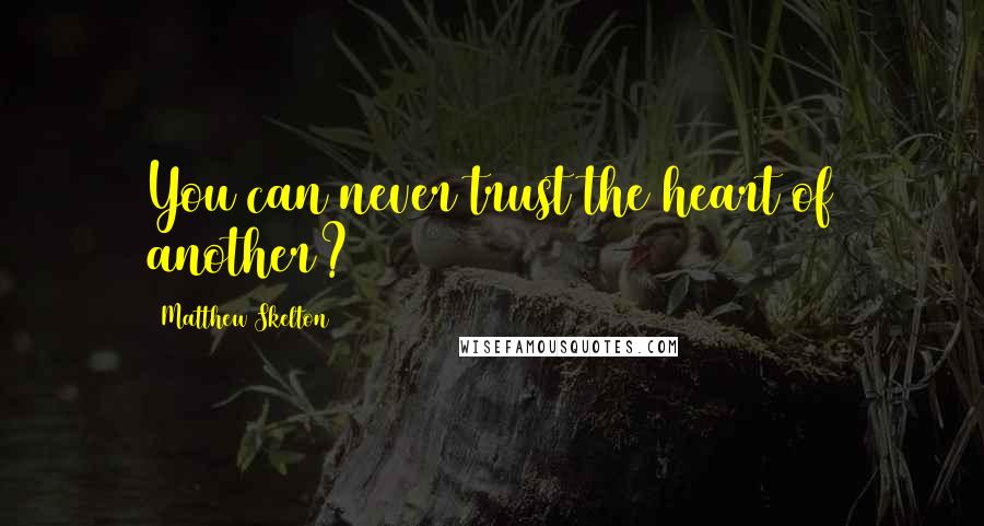 Matthew Skelton Quotes: You can never trust the heart of another?