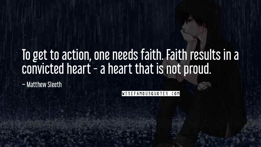 Matthew Sleeth Quotes: To get to action, one needs faith. Faith results in a convicted heart - a heart that is not proud.