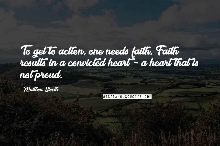 Matthew Sleeth Quotes: To get to action, one needs faith. Faith results in a convicted heart - a heart that is not proud.