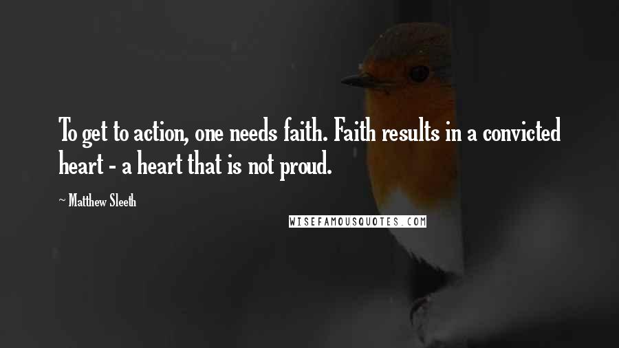 Matthew Sleeth Quotes: To get to action, one needs faith. Faith results in a convicted heart - a heart that is not proud.