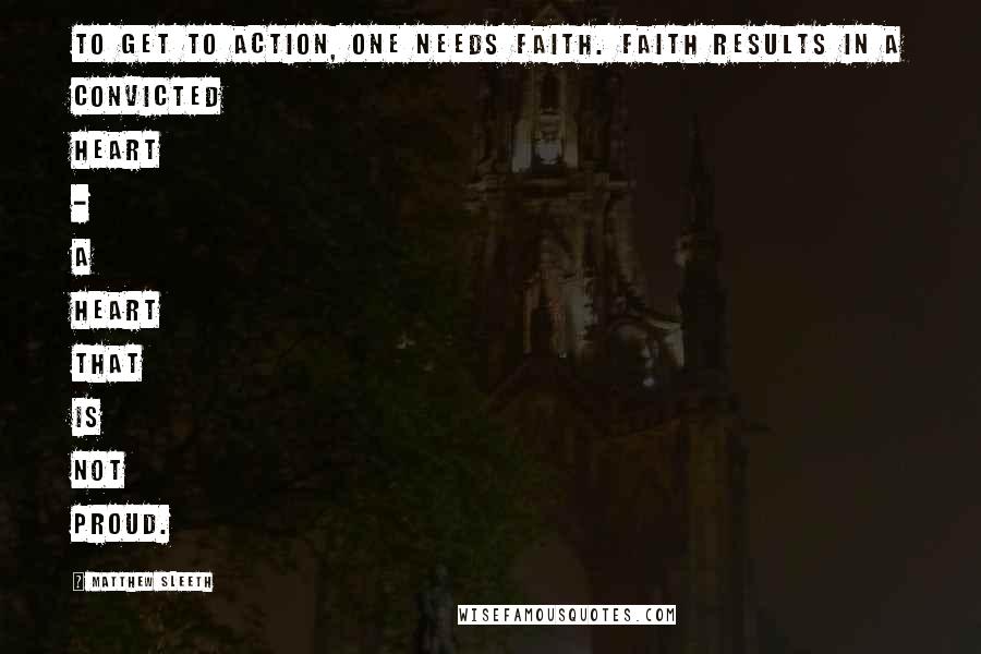 Matthew Sleeth Quotes: To get to action, one needs faith. Faith results in a convicted heart - a heart that is not proud.